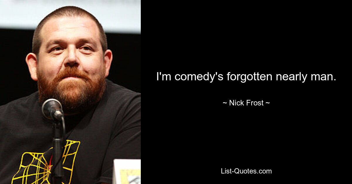 I'm comedy's forgotten nearly man. — © Nick Frost