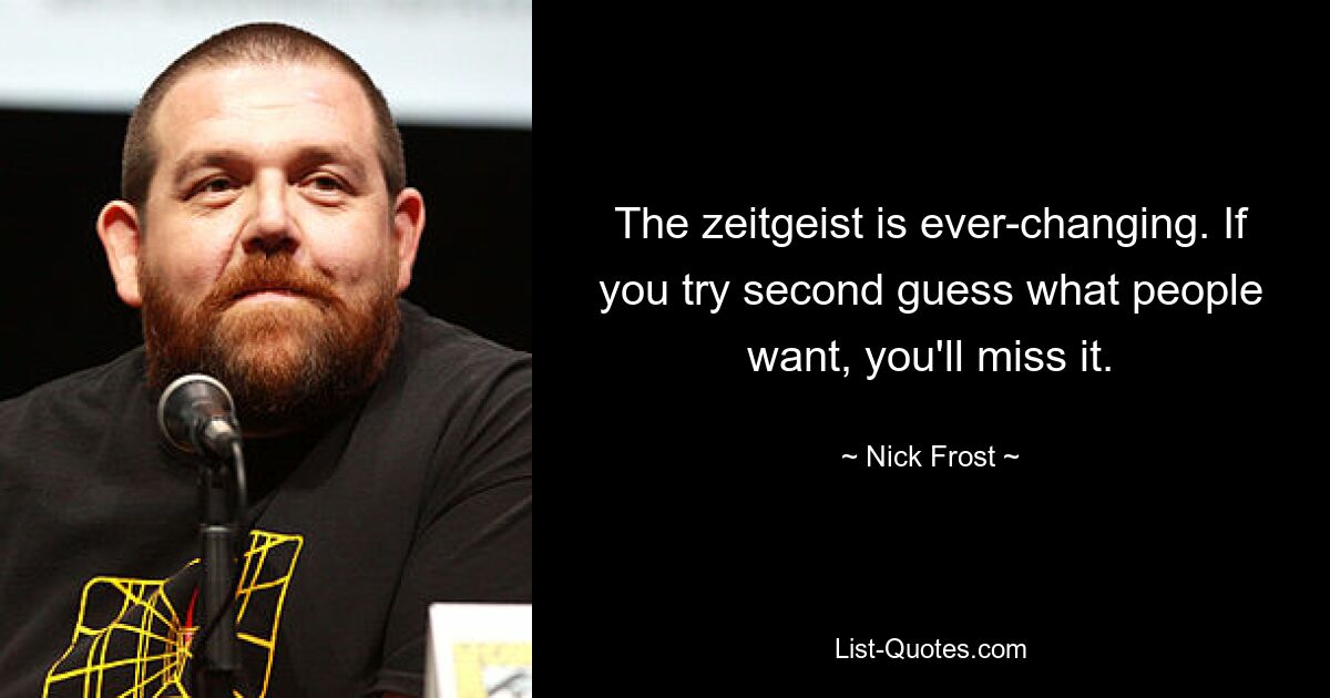 The zeitgeist is ever-changing. If you try second guess what people want, you'll miss it. — © Nick Frost