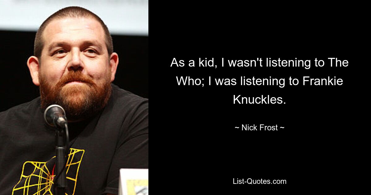 As a kid, I wasn't listening to The Who; I was listening to Frankie Knuckles. — © Nick Frost