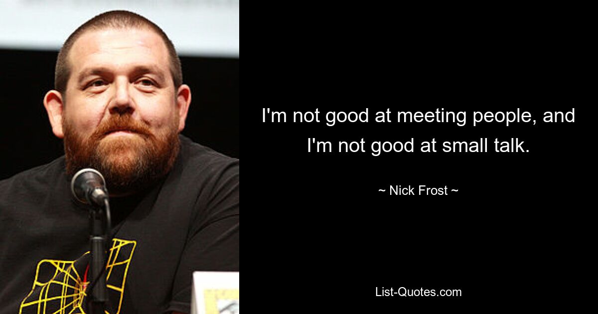 I'm not good at meeting people, and I'm not good at small talk. — © Nick Frost