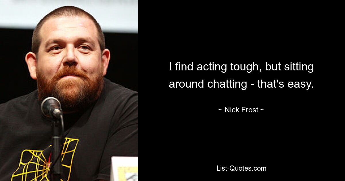 I find acting tough, but sitting around chatting - that's easy. — © Nick Frost