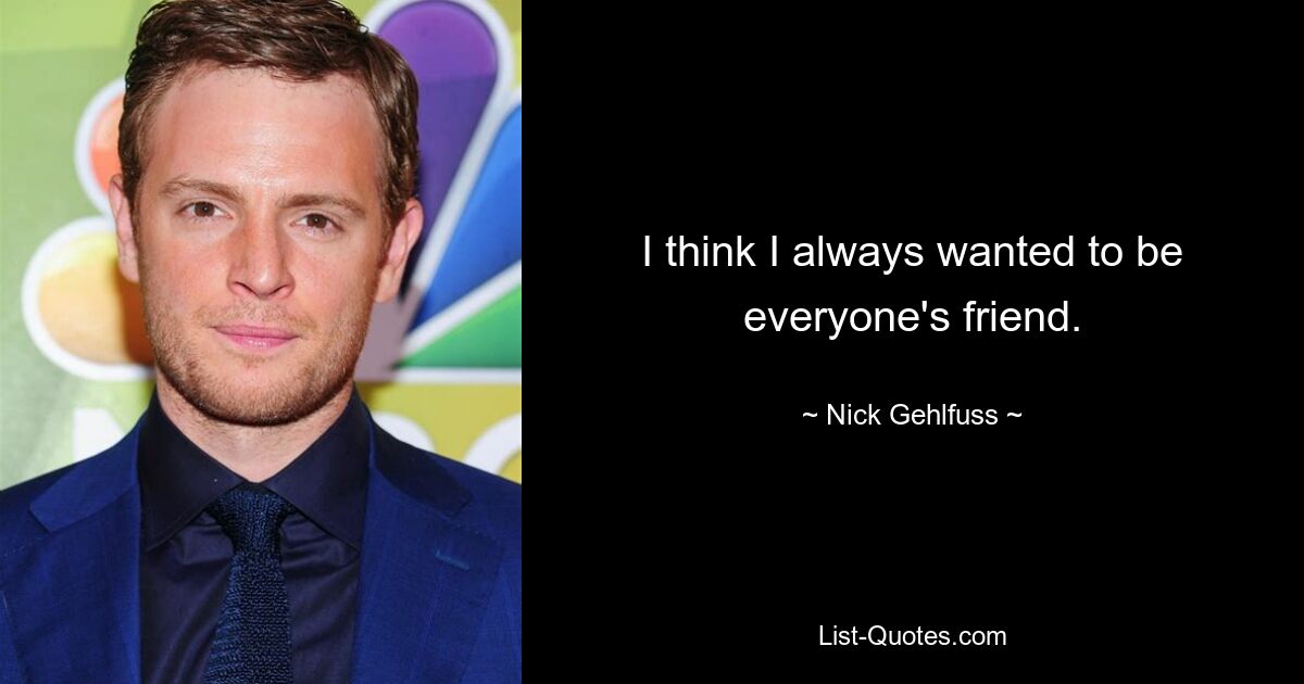 I think I always wanted to be everyone's friend. — © Nick Gehlfuss