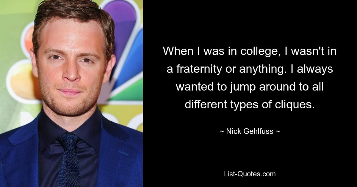 When I was in college, I wasn't in a fraternity or anything. I always wanted to jump around to all different types of cliques. — © Nick Gehlfuss