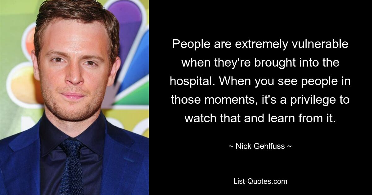 People are extremely vulnerable when they're brought into the hospital. When you see people in those moments, it's a privilege to watch that and learn from it. — © Nick Gehlfuss