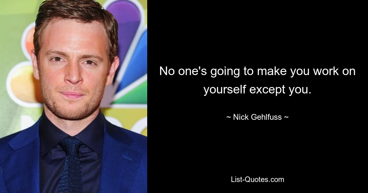 No one's going to make you work on yourself except you. — © Nick Gehlfuss