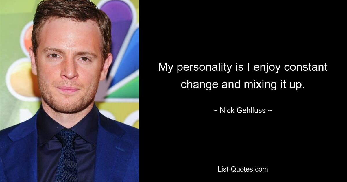 My personality is I enjoy constant change and mixing it up. — © Nick Gehlfuss