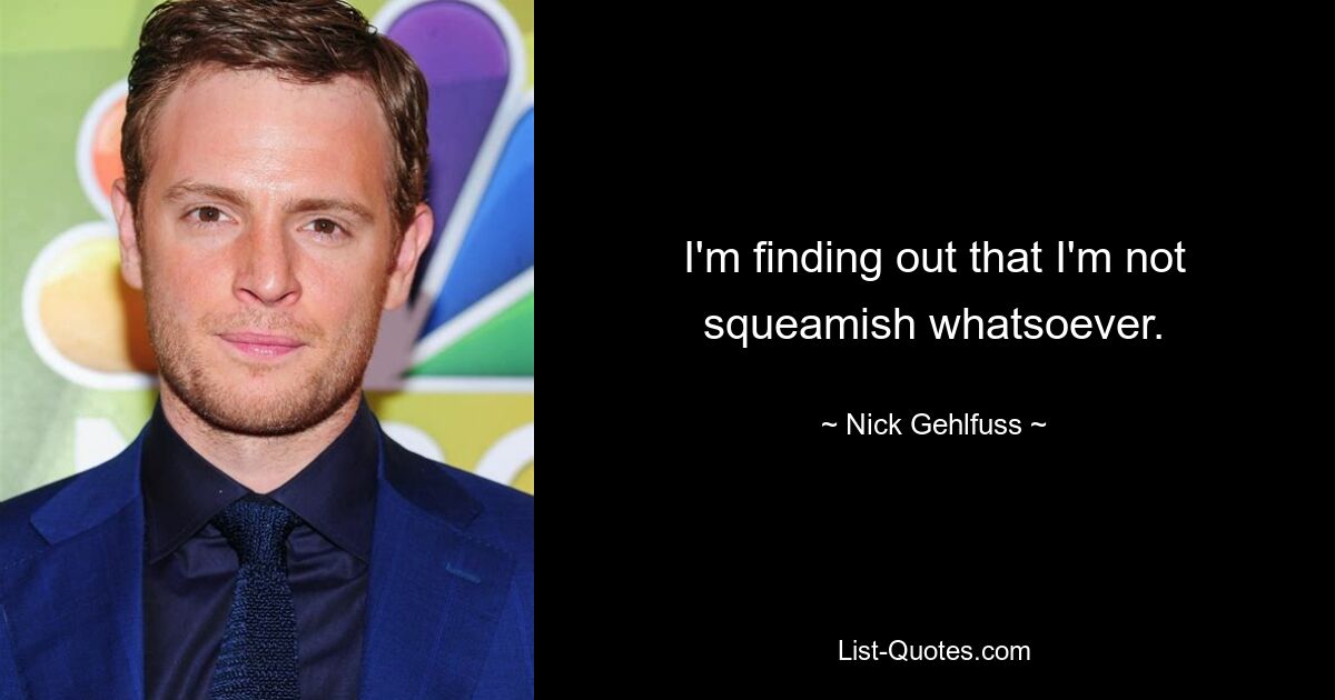 I'm finding out that I'm not squeamish whatsoever. — © Nick Gehlfuss