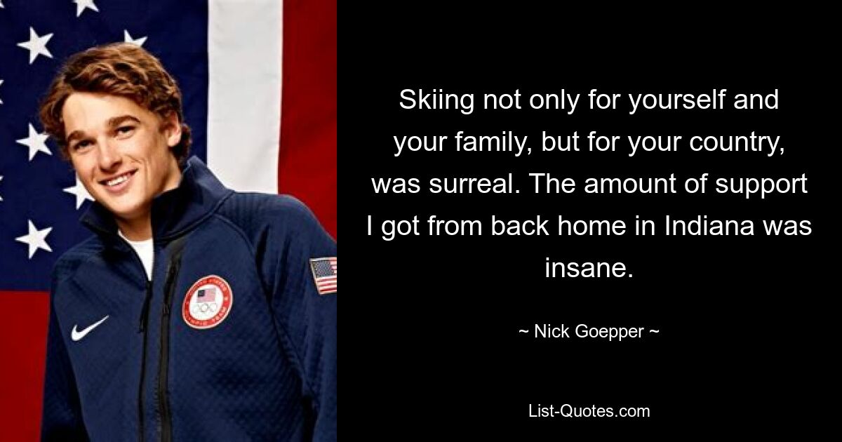 Skiing not only for yourself and your family, but for your country, was surreal. The amount of support I got from back home in Indiana was insane. — © Nick Goepper