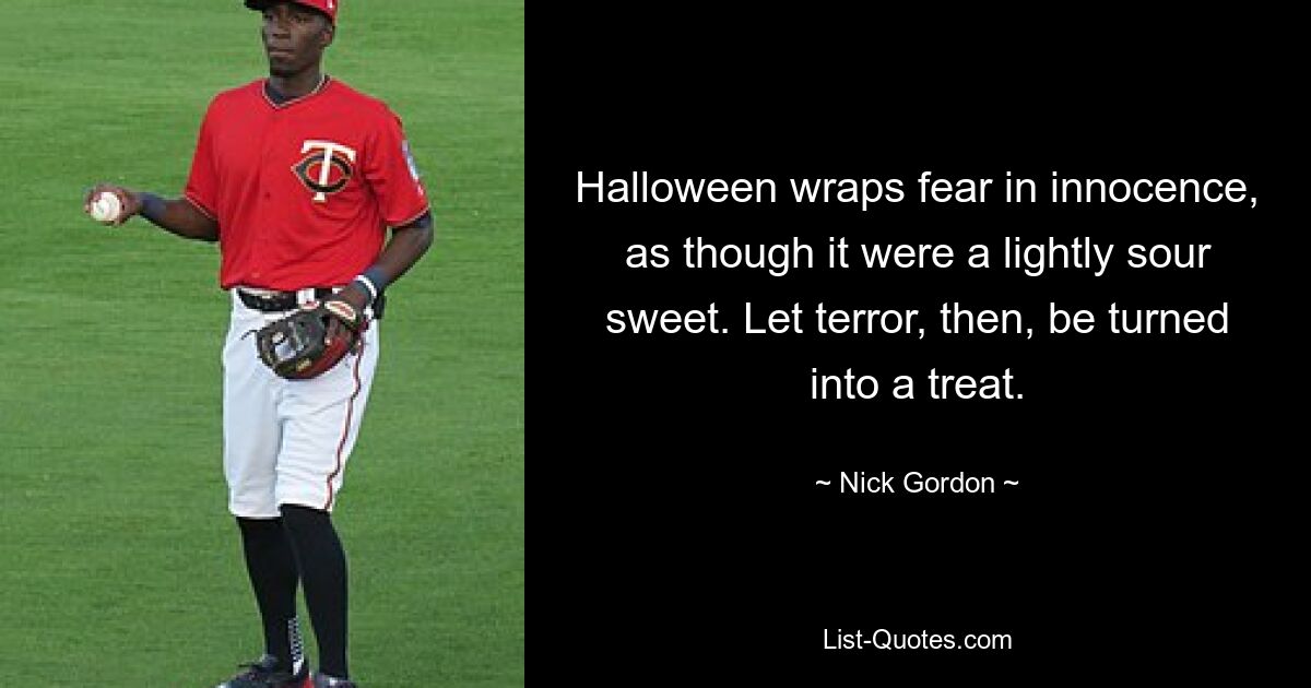 Halloween wraps fear in innocence, as though it were a lightly sour sweet. Let terror, then, be turned into a treat. — © Nick Gordon