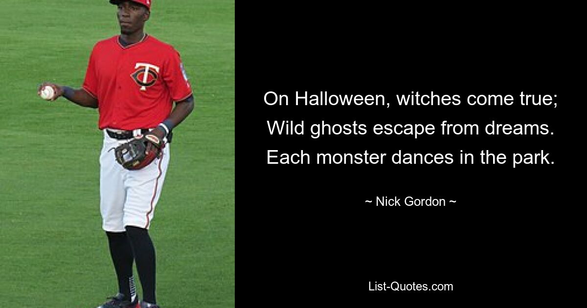 On Halloween, witches come true; Wild ghosts escape from dreams. Each monster dances in the park. — © Nick Gordon