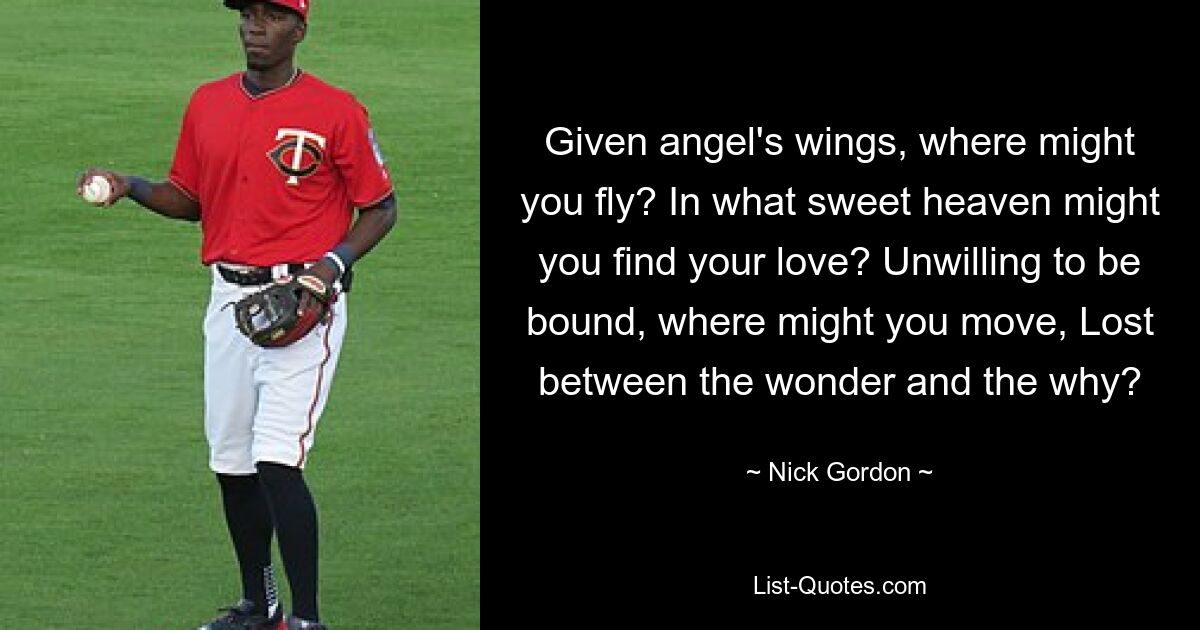 Given angel's wings, where might you fly? In what sweet heaven might you find your love? Unwilling to be bound, where might you move, Lost between the wonder and the why? — © Nick Gordon