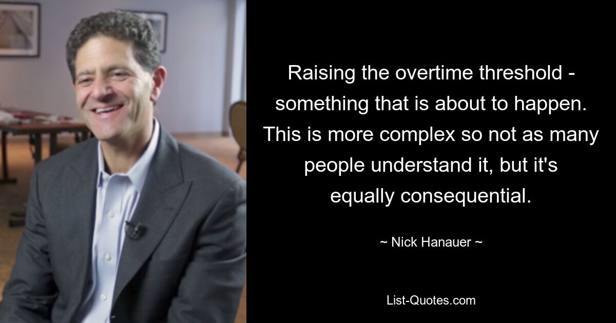 Raising the overtime threshold - something that is about to happen. This is more complex so not as many people understand it, but it's equally consequential. — © Nick Hanauer