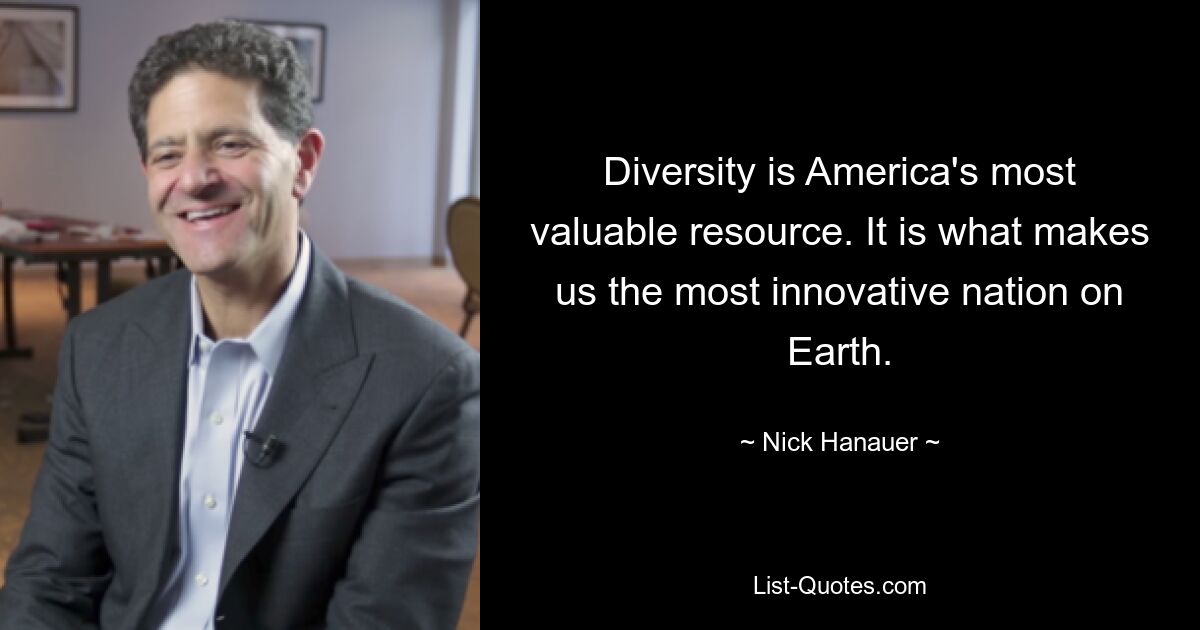 Diversity is America's most valuable resource. It is what makes us the most innovative nation on Earth. — © Nick Hanauer