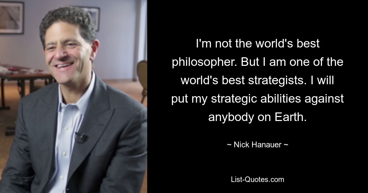 I'm not the world's best philosopher. But I am one of the world's best strategists. I will put my strategic abilities against anybody on Earth. — © Nick Hanauer