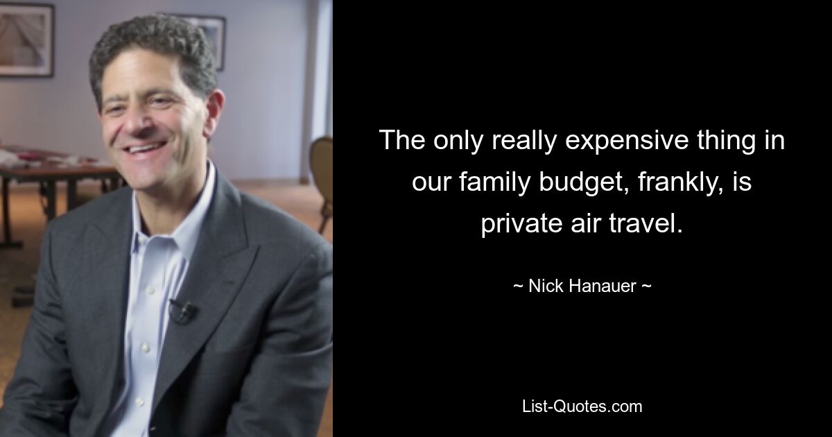 The only really expensive thing in our family budget, frankly, is private air travel. — © Nick Hanauer