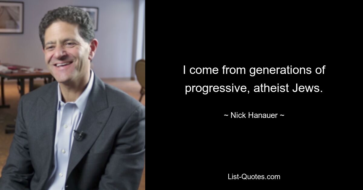 I come from generations of progressive, atheist Jews. — © Nick Hanauer