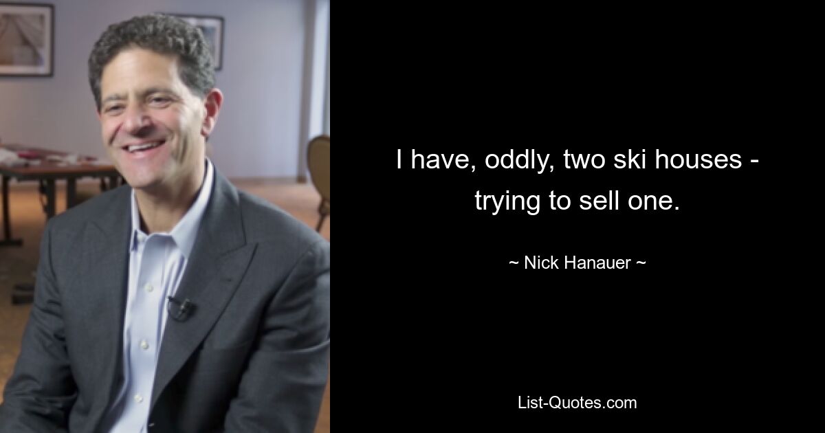 I have, oddly, two ski houses - trying to sell one. — © Nick Hanauer