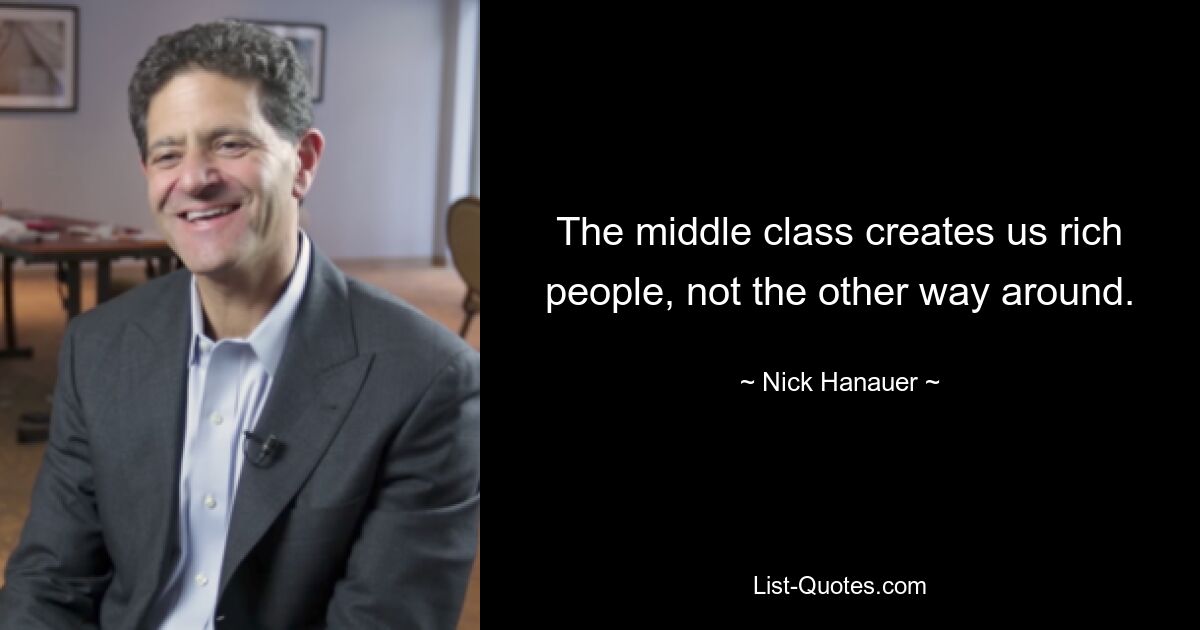 The middle class creates us rich people, not the other way around. — © Nick Hanauer