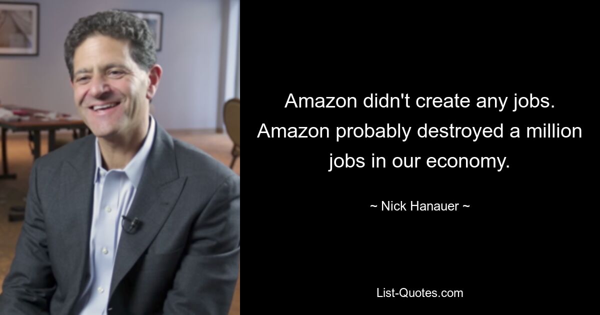 Amazon didn't create any jobs. Amazon probably destroyed a million jobs in our economy. — © Nick Hanauer