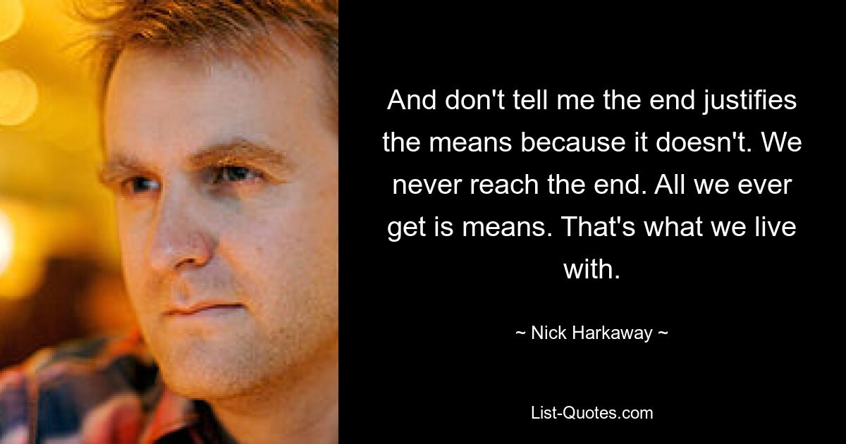 And don't tell me the end justifies the means because it doesn't. We never reach the end. All we ever get is means. That's what we live with. — © Nick Harkaway