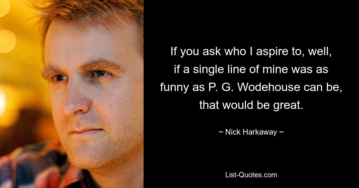 If you ask who I aspire to, well, if a single line of mine was as funny as P. G. Wodehouse can be, that would be great. — © Nick Harkaway