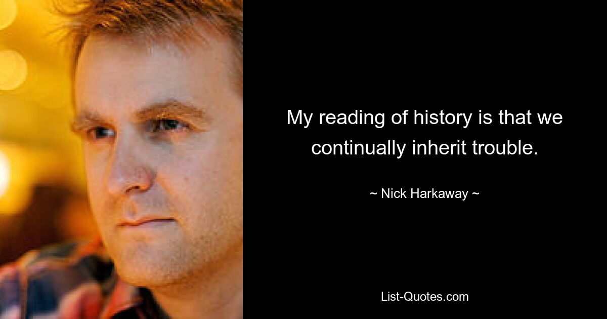 My reading of history is that we continually inherit trouble. — © Nick Harkaway