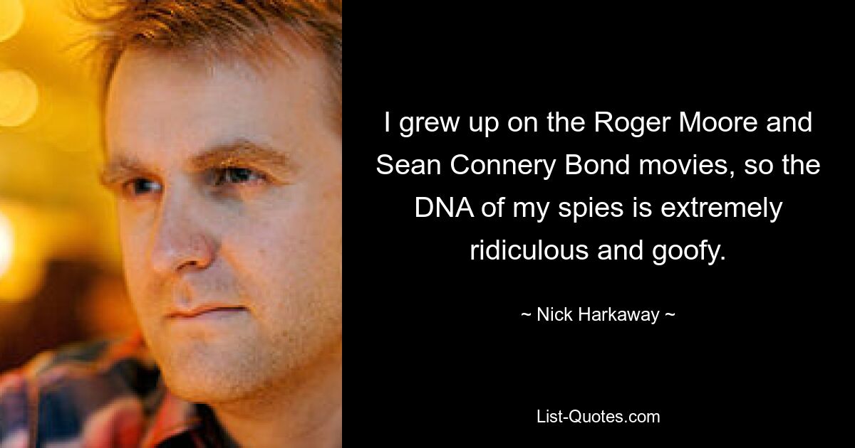 I grew up on the Roger Moore and Sean Connery Bond movies, so the DNA of my spies is extremely ridiculous and goofy. — © Nick Harkaway