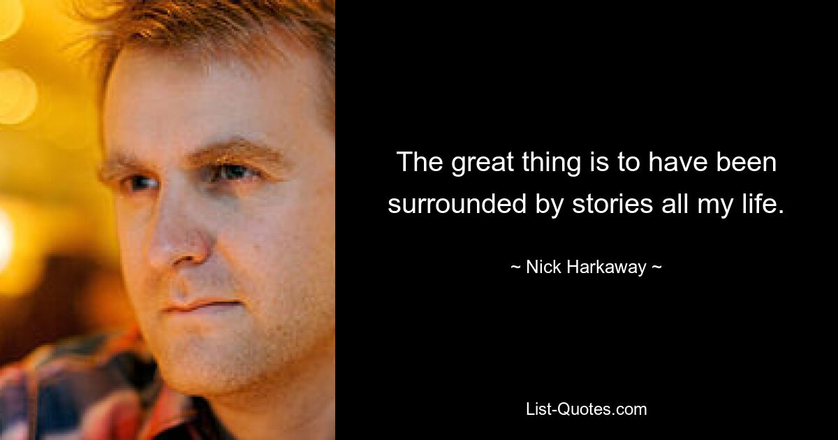 The great thing is to have been surrounded by stories all my life. — © Nick Harkaway