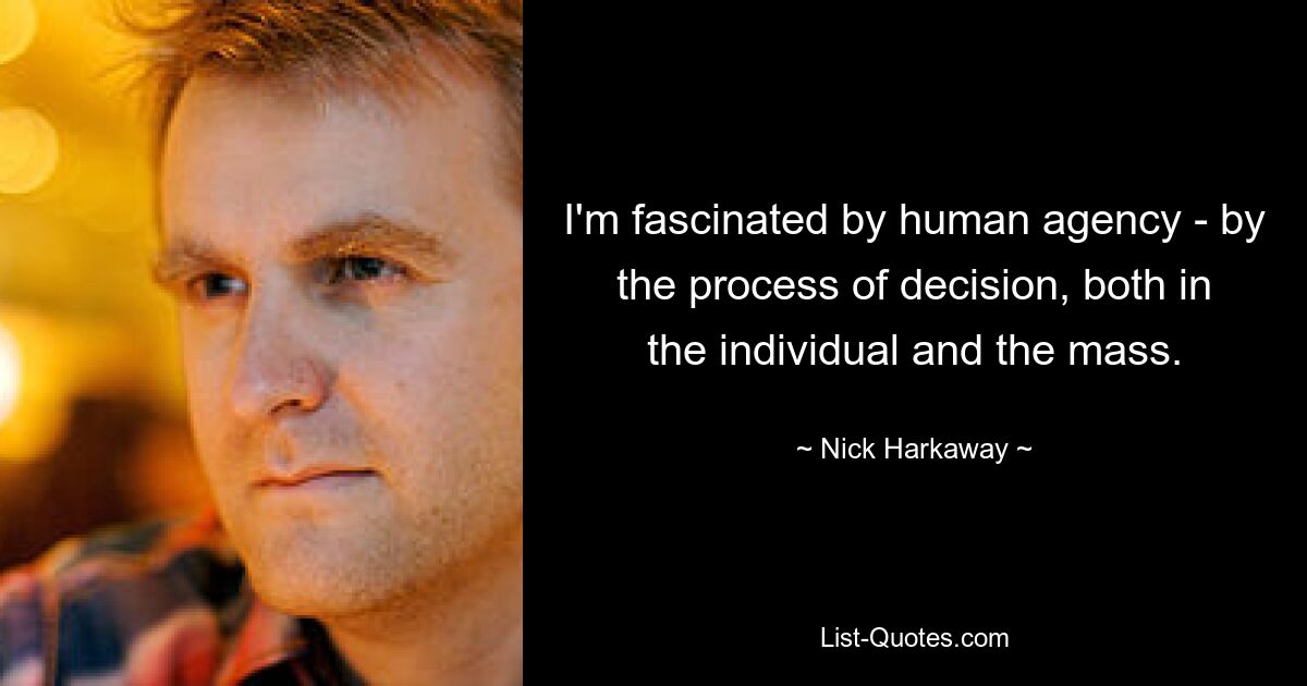 I'm fascinated by human agency - by the process of decision, both in the individual and the mass. — © Nick Harkaway