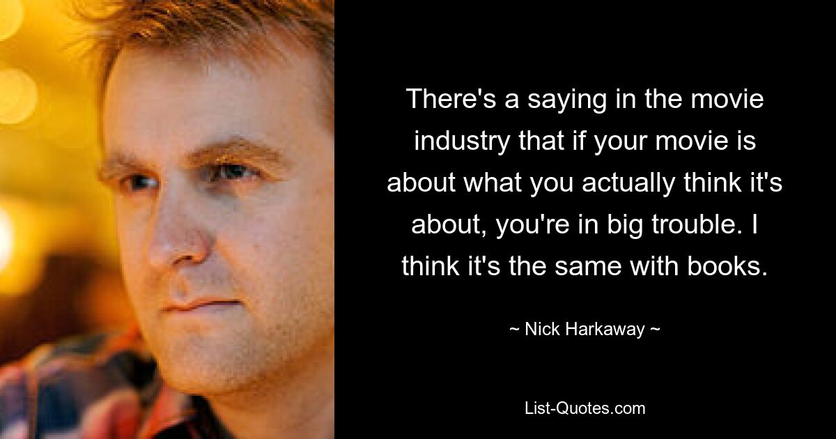 There's a saying in the movie industry that if your movie is about what you actually think it's about, you're in big trouble. I think it's the same with books. — © Nick Harkaway