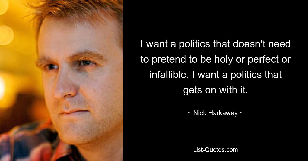 I want a politics that doesn't need to pretend to be holy or perfect or infallible. I want a politics that gets on with it. — © Nick Harkaway