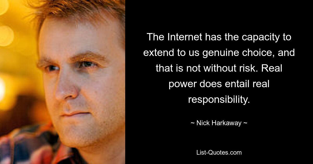 The Internet has the capacity to extend to us genuine choice, and that is not without risk. Real power does entail real responsibility. — © Nick Harkaway