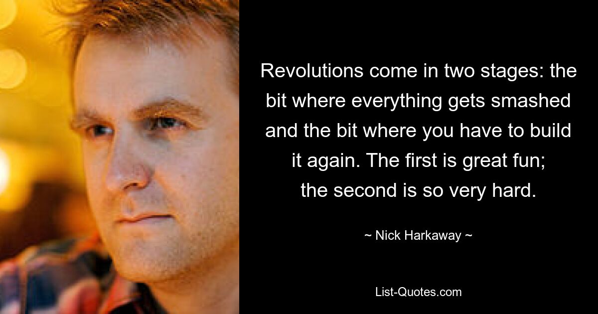 Revolutions come in two stages: the bit where everything gets smashed and the bit where you have to build it again. The first is great fun; the second is so very hard. — © Nick Harkaway