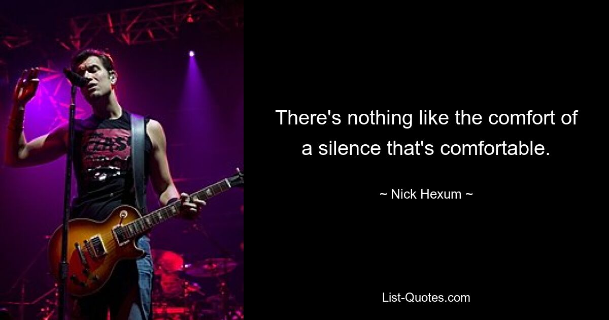 There's nothing like the comfort of a silence that's comfortable. — © Nick Hexum