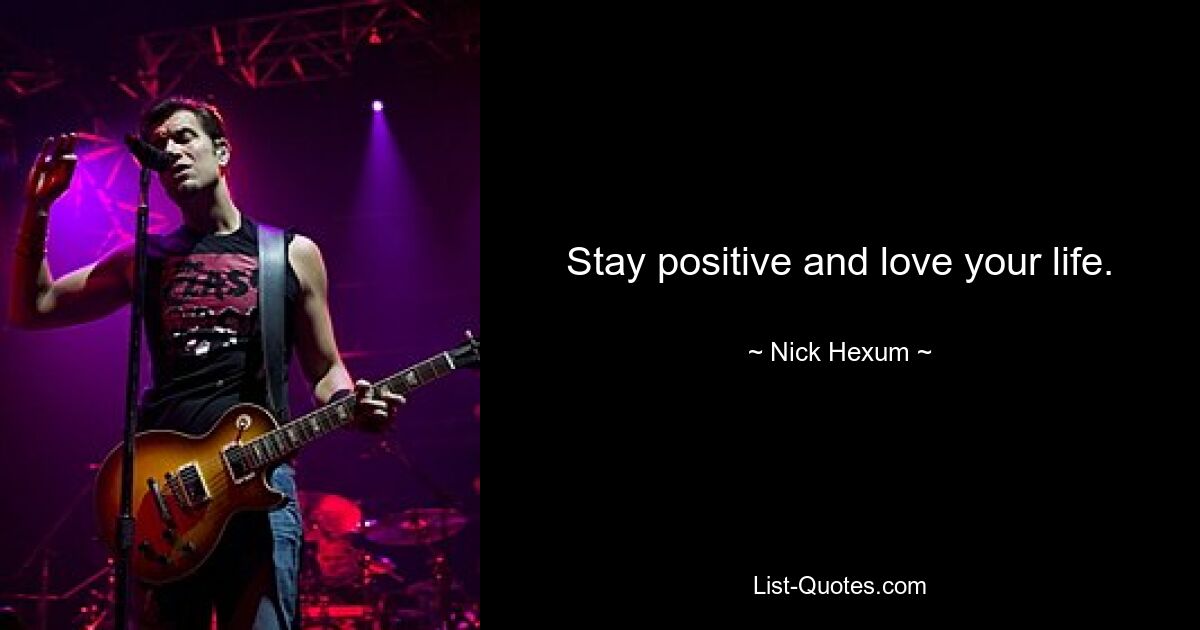 Stay positive and love your life. — © Nick Hexum