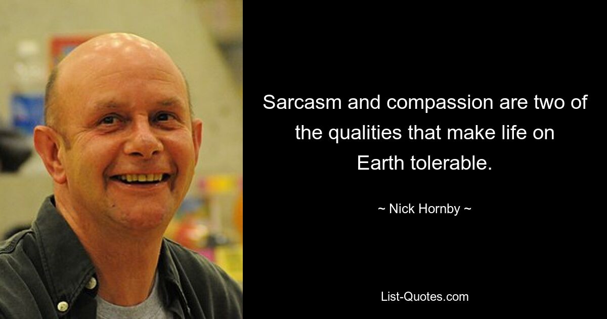 Sarcasm and compassion are two of the qualities that make life on Earth tolerable. — © Nick Hornby