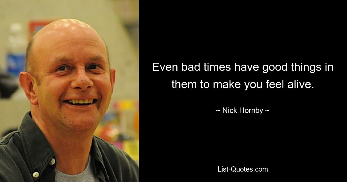 Even bad times have good things in them to make you feel alive. — © Nick Hornby