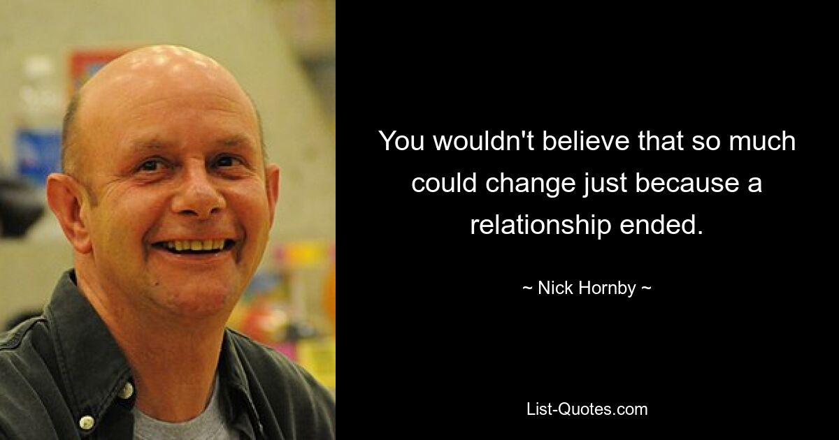 You wouldn't believe that so much could change just because a relationship ended. — © Nick Hornby