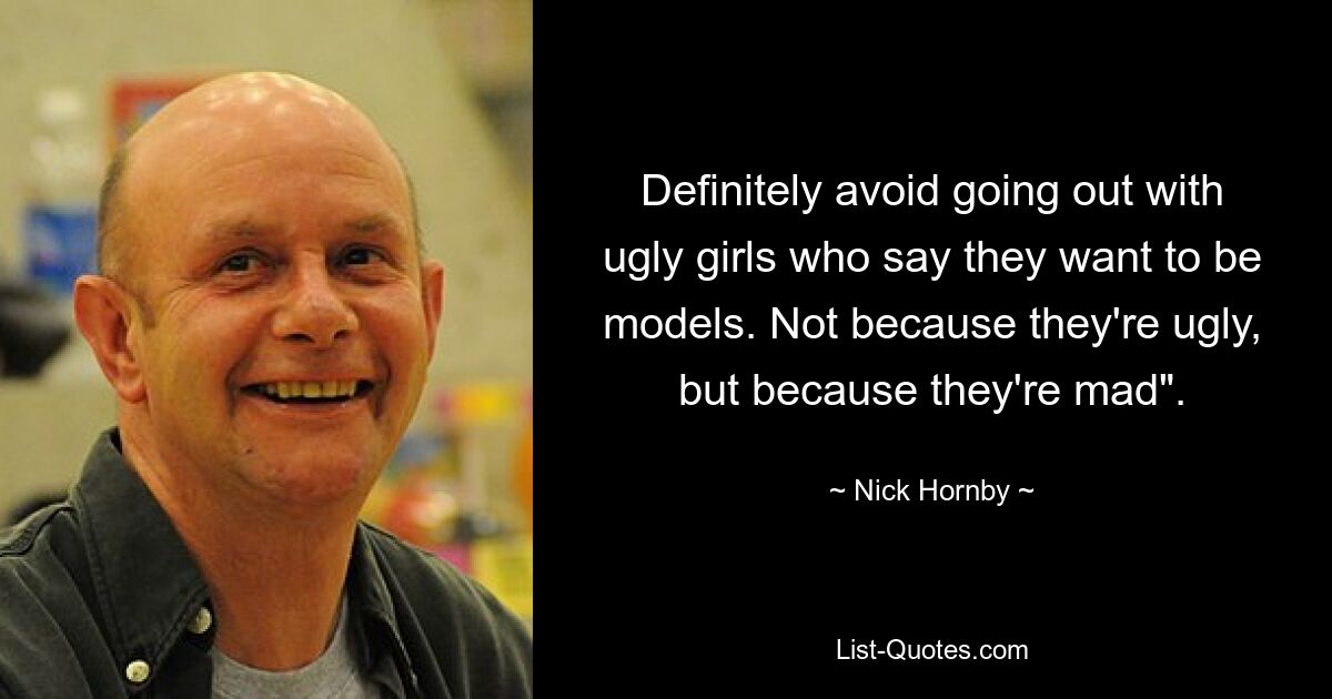 Definitely avoid going out with ugly girls who say they want to be models. Not because they're ugly, but because they're mad". — © Nick Hornby