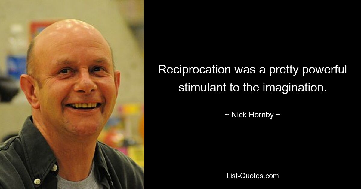 Reciprocation was a pretty powerful stimulant to the imagination. — © Nick Hornby