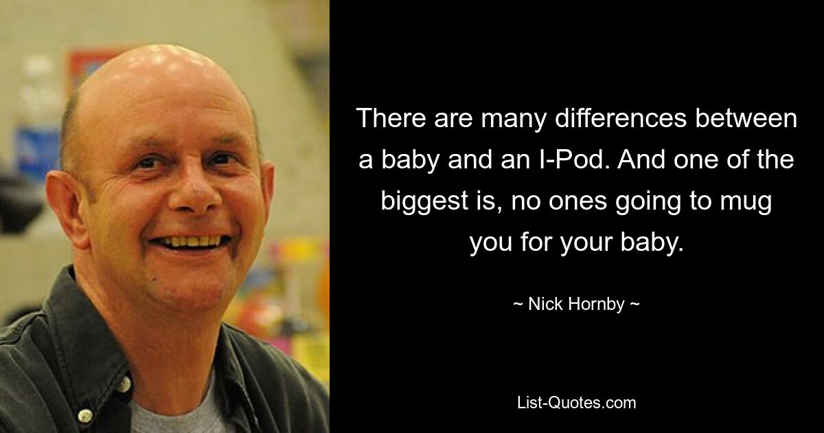 There are many differences between a baby and an I-Pod. And one of the biggest is, no ones going to mug you for your baby. — © Nick Hornby