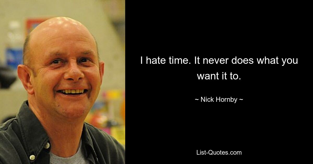 I hate time. It never does what you want it to. — © Nick Hornby