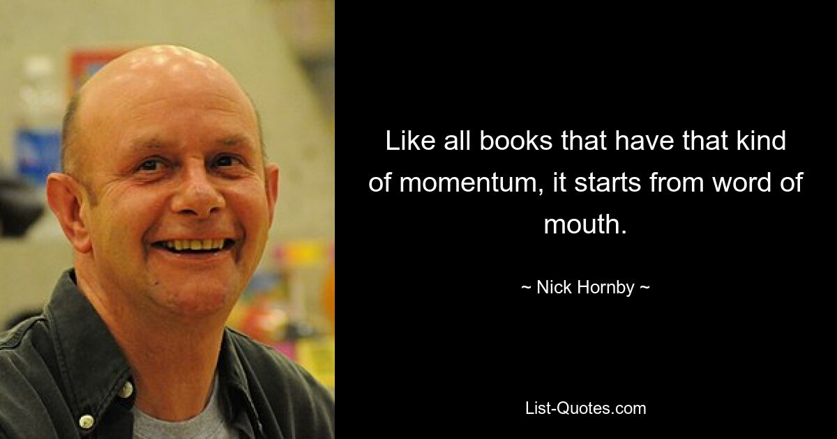 Like all books that have that kind of momentum, it starts from word of mouth. — © Nick Hornby