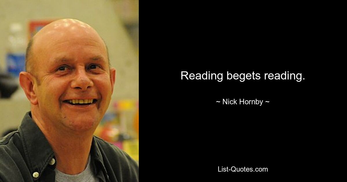 Reading begets reading. — © Nick Hornby