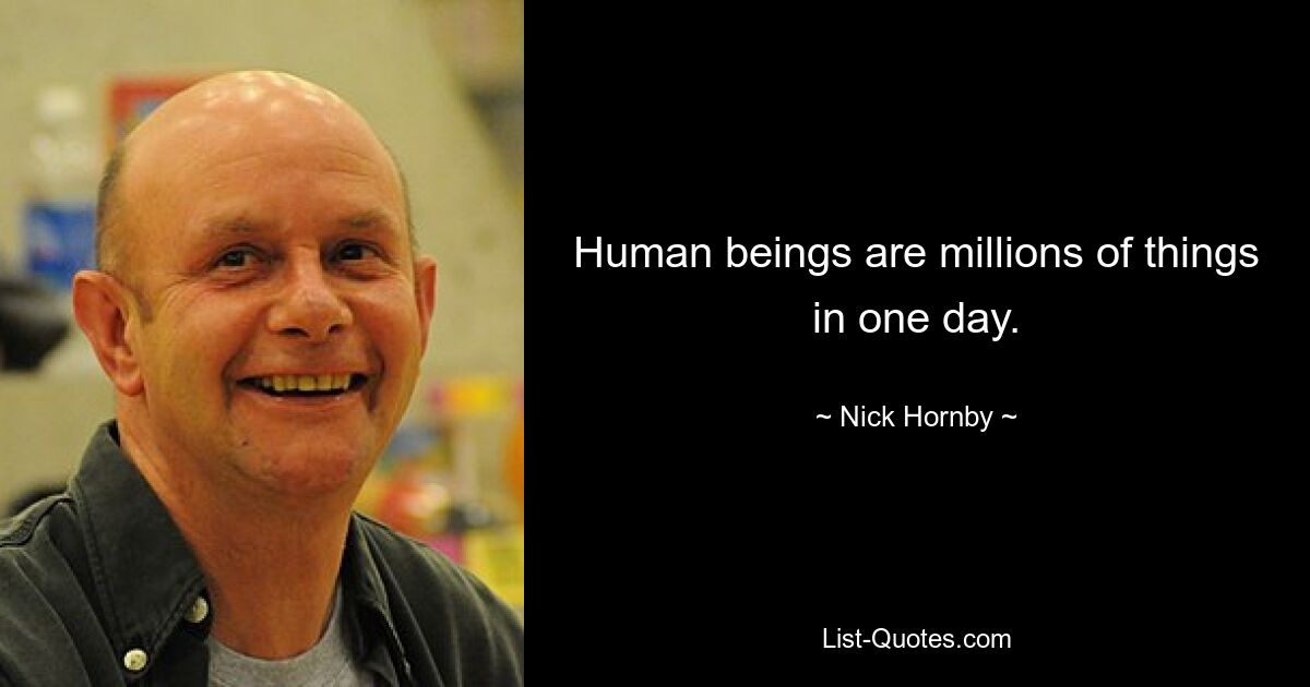 Human beings are millions of things in one day. — © Nick Hornby