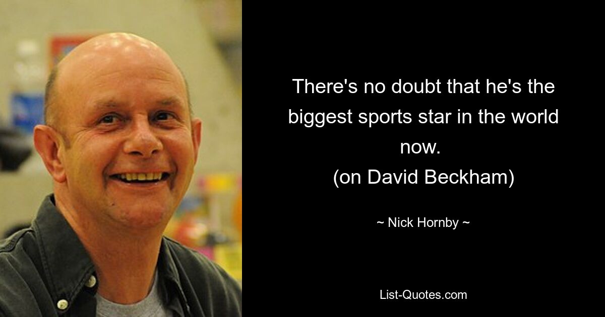 There's no doubt that he's the biggest sports star in the world now. 
(on David Beckham) — © Nick Hornby