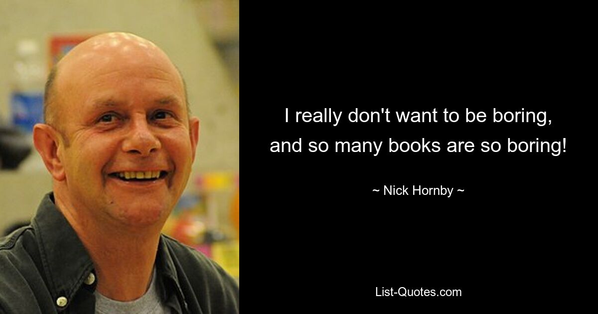 Ich möchte wirklich nicht langweilig sein, und so viele Bücher sind so langweilig! — © Nick Hornby