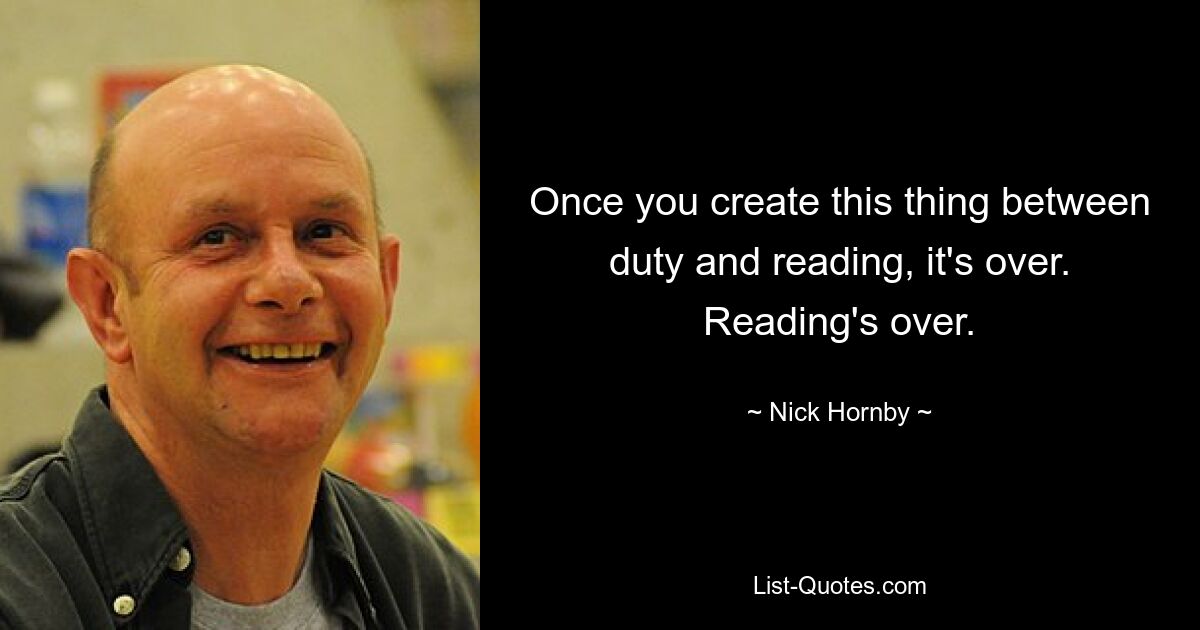 Once you create this thing between duty and reading, it's over. Reading's over. — © Nick Hornby