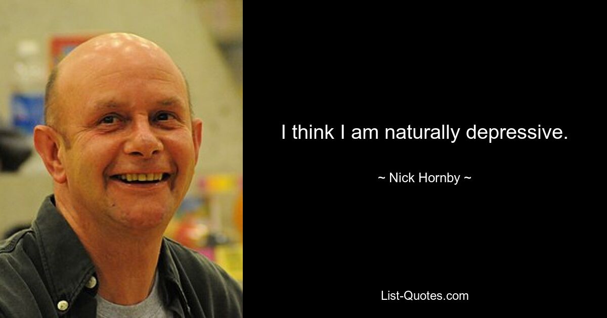 I think I am naturally depressive. — © Nick Hornby