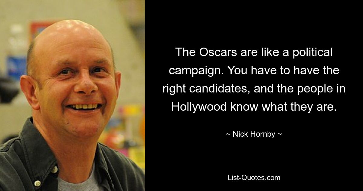 The Oscars are like a political campaign. You have to have the right candidates, and the people in Hollywood know what they are. — © Nick Hornby